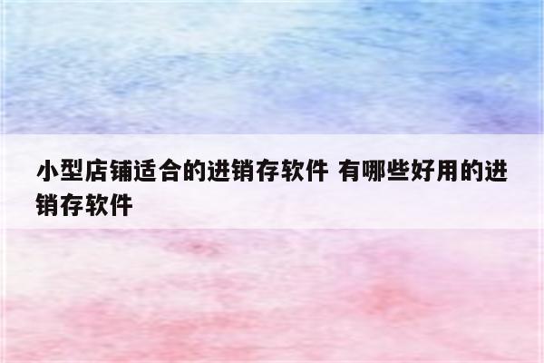 小型店铺适合的进销存软件 有哪些好用的进销存软件