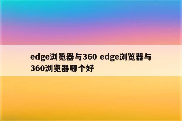 edge浏览器与360 edge浏览器与360浏览器哪个好