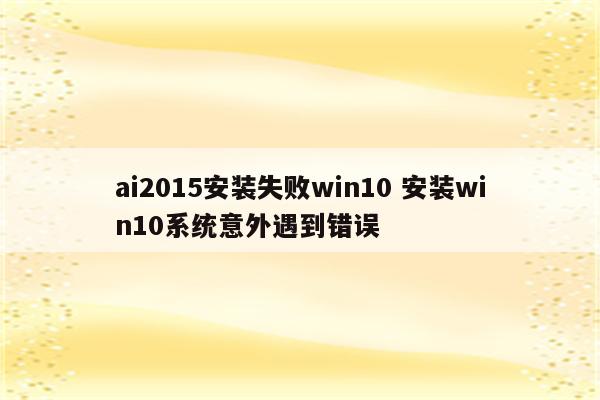 ai2015安装失败win10 安装win10系统意外遇到错误