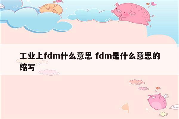 工业上fdm什么意思 fdm是什么意思的缩写