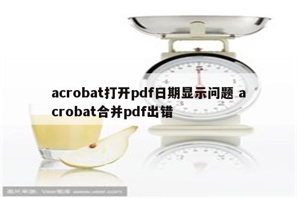 acrobat打开pdf日期显示问题 acrobat合并pdf出错
