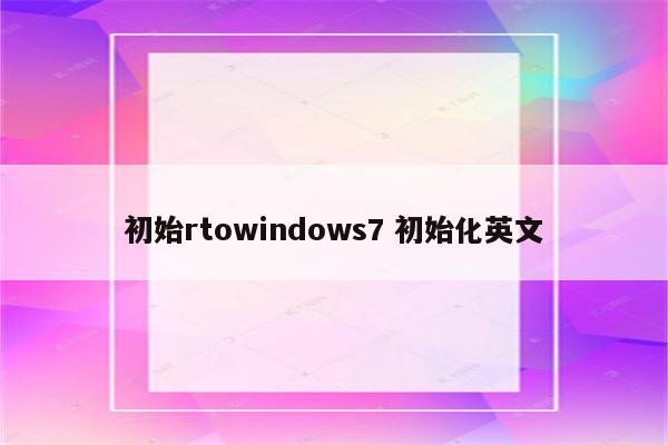 初始rtowindows7 初始化英文