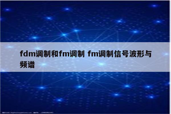 fdm调制和fm调制 fm调制信号波形与频谱