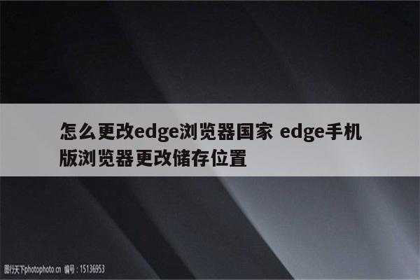 怎么更改edge浏览器国家 edge手机版浏览器更改储存位置
