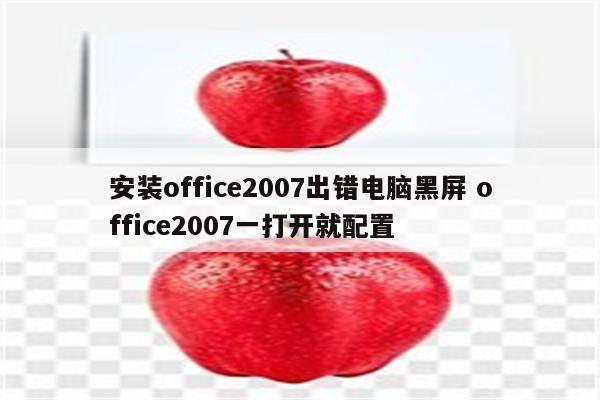 安装office2007出错电脑黑屏 office2007一打开就配置