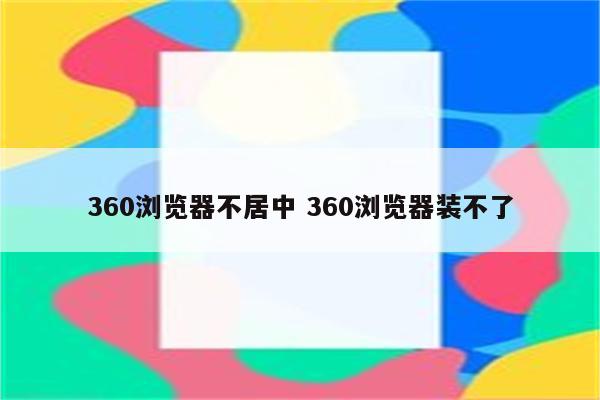 360浏览器不居中 360浏览器装不了