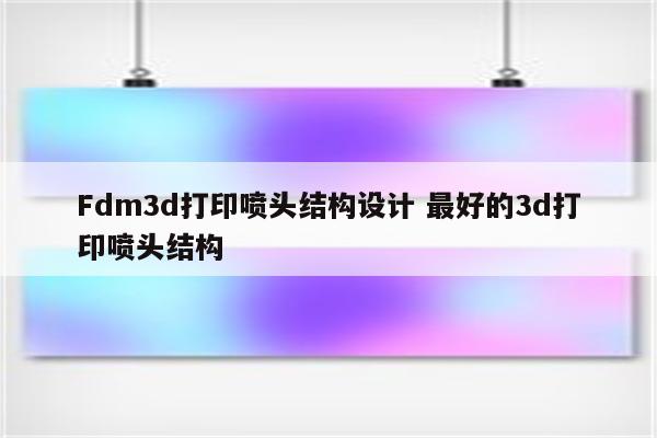 Fdm3d打印喷头结构设计 最好的3d打印喷头结构