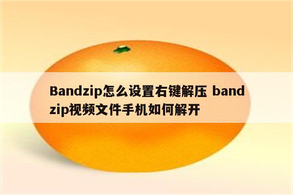 Bandzip怎么设置右键解压 bandzip视频文件手机如何解开