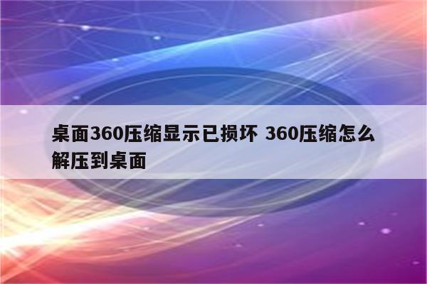 桌面360压缩显示已损坏 360压缩怎么解压到桌面