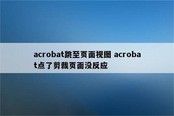 acrobat跳至页面视图 acrobat点了剪裁页面没反应