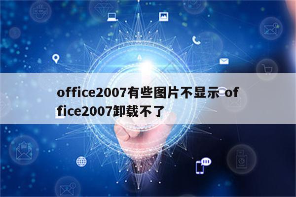 office2007有些图片不显示 office2007卸载不了