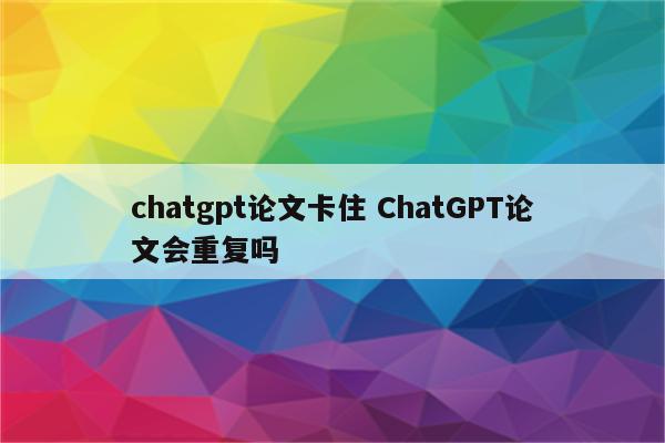 chatgpt论文卡住 ChatGPT论文会重复吗