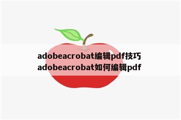 adobeacrobat编辑pdf技巧 adobeacrobat如何编辑pdf