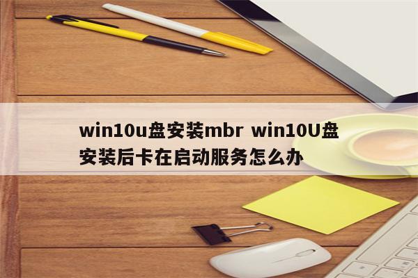 win10u盘安装mbr win10U盘安装后卡在启动服务怎么办