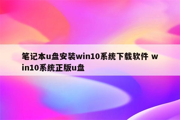 笔记本u盘安装win10系统下载软件 win10系统正版u盘