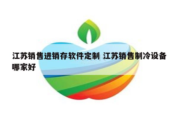 江苏销售进销存软件定制 江苏销售制冷设备哪家好