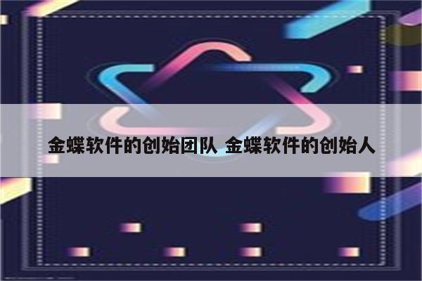 金蝶软件的创始团队 金蝶软件的创始人