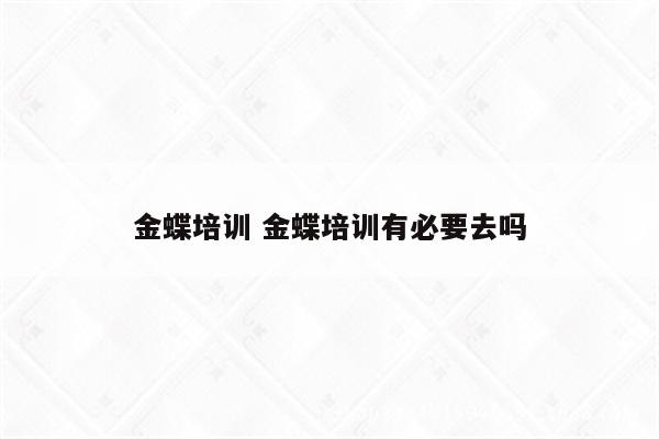 金蝶培训 金蝶培训有必要去吗