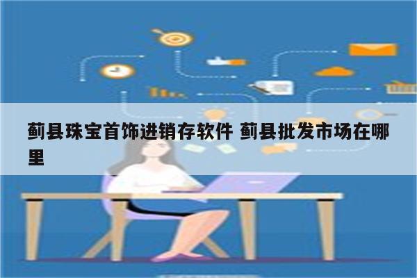 蓟县珠宝首饰进销存软件 蓟县批发市场在哪里