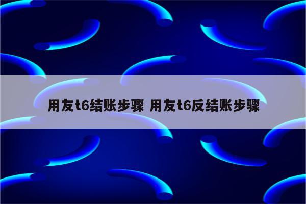 用友t6结账步骤 用友t6反结账步骤