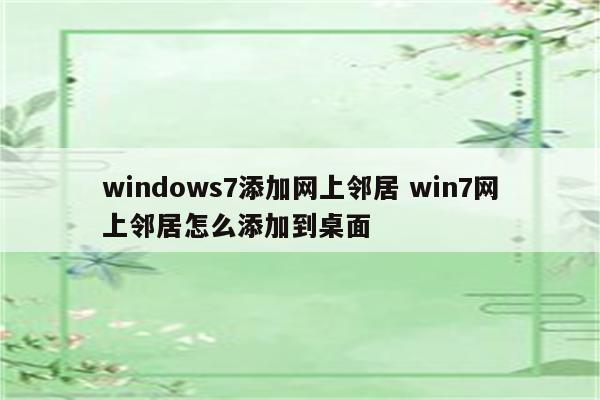 windows7添加网上邻居 win7网上邻居怎么添加到桌面