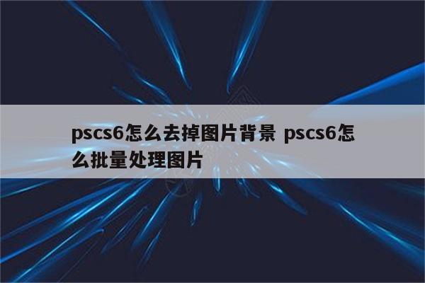 pscs6怎么去掉图片背景 pscs6怎么批量处理图片