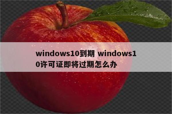 windows10到期 windows10许可证即将过期怎么办