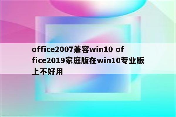 office2007兼容win10 office2019家庭版在win10专业版上不好用