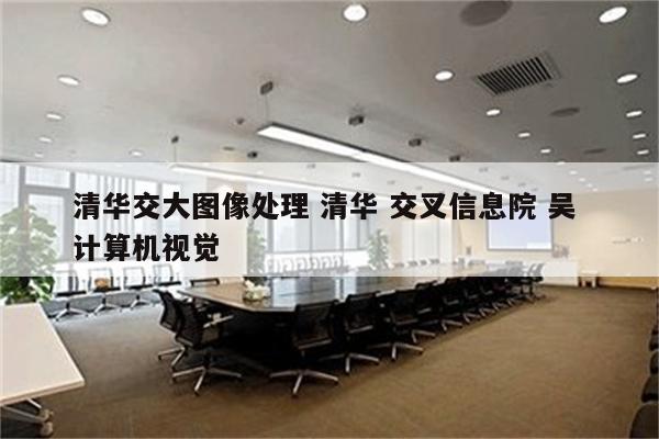 清华交大图像处理 清华 交叉信息院 吴 计算机视觉