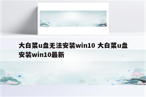 大白菜u盘无法安装win10 大白菜u盘安装win10最新