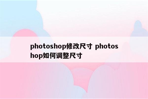 photoshop修改尺寸 photoshop如何调整尺寸