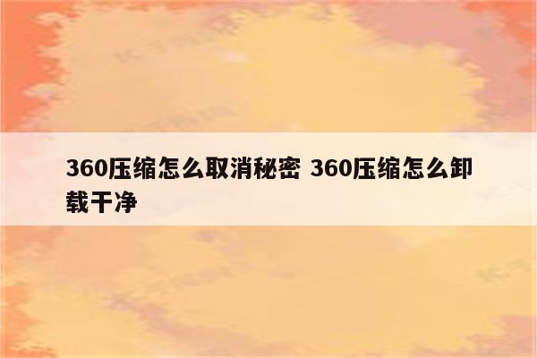 360压缩怎么取消秘密 360压缩怎么卸载干净