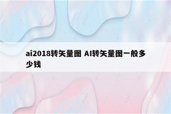 ai2018转矢量图 AI转矢量图一般多少钱