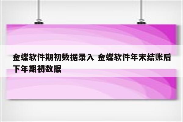 金蝶软件期初数据录入 金蝶软件年末结账后下年期初数据