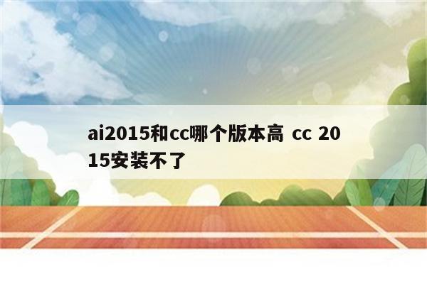 ai2015和cc哪个版本高 cc 2015安装不了