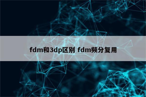 fdm和3dp区别 fdm频分复用