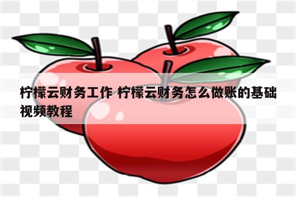 柠檬云财务工作 柠檬云财务怎么做账的基础视频教程