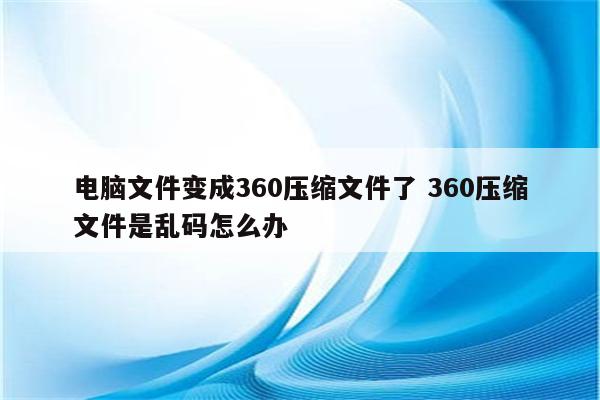 电脑文件变成360压缩文件了 360压缩文件是乱码怎么办