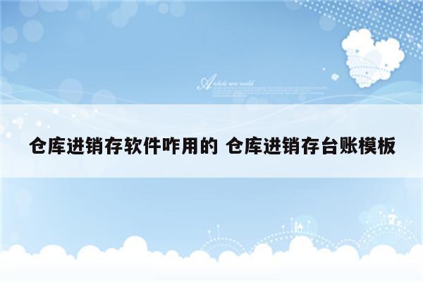 仓库进销存软件咋用的 仓库进销存台账模板