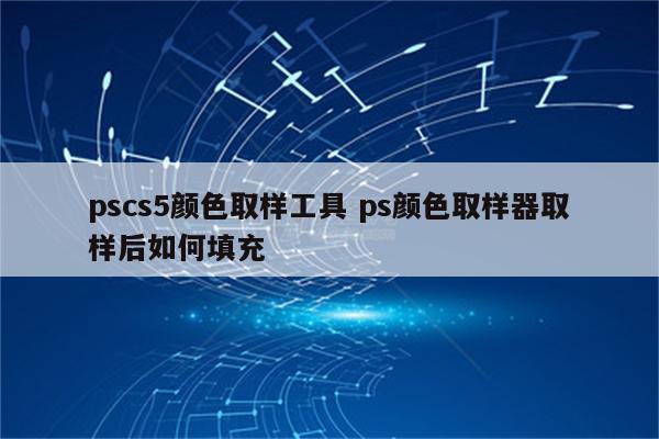 pscs5颜色取样工具 ps颜色取样器取样后如何填充