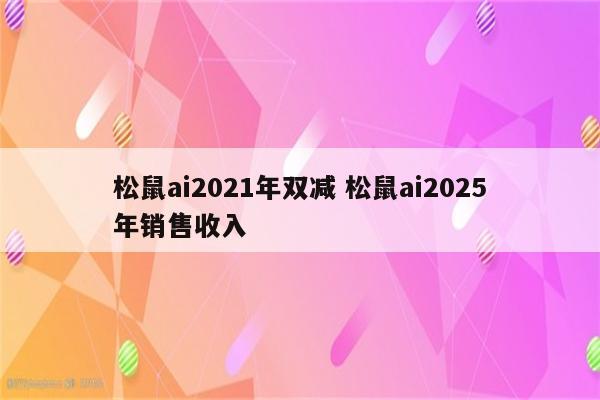 松鼠ai2021年双减 松鼠ai2025年销售收入
