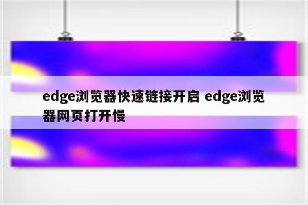 edge浏览器快速链接开启 edge浏览器网页打开慢