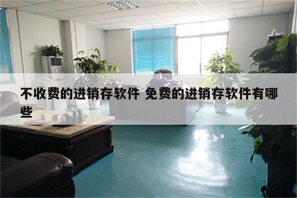 不收费的进销存软件 免费的进销存软件有哪些