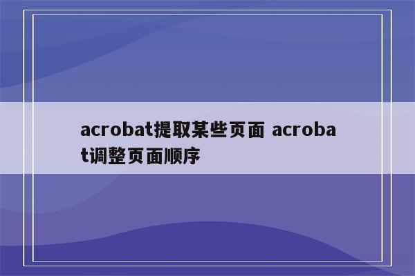 acrobat提取某些页面 acrobat调整页面顺序