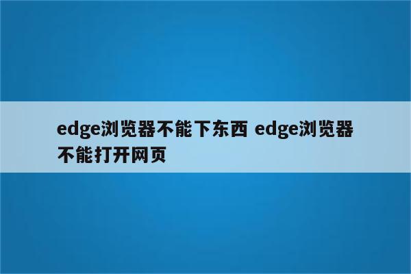 edge浏览器不能下东西 edge浏览器不能打开网页