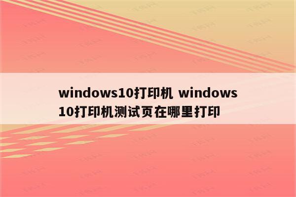 windows10打印机 windows10打印机测试页在哪里打印