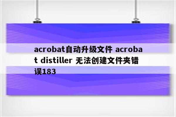 acrobat自动升级文件 acrobat distiller 无法创建文件夹错误183