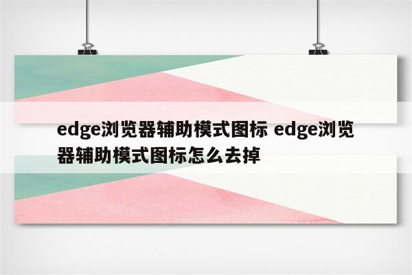 edge浏览器辅助模式图标 edge浏览器辅助模式图标怎么去掉