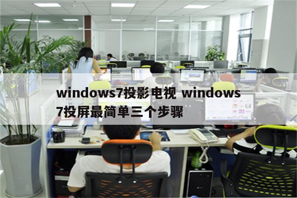 windows7投影电视 windows7投屏最简单三个步骤