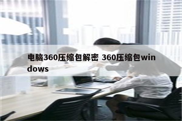 电脑360压缩包解密 360压缩包windows